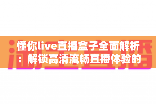 懂你live直播盒子全面解析：解锁高清流畅直播体验的智能观看新选择