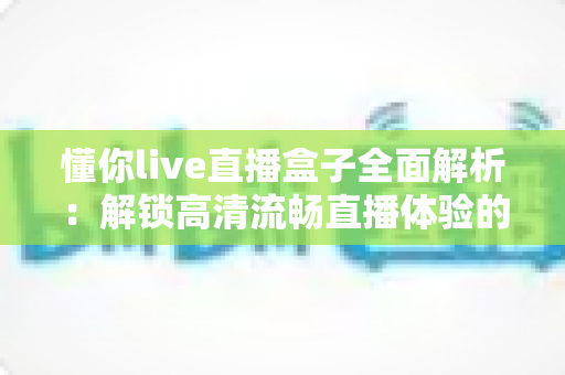懂你live直播盒子全面解析：解锁高清流畅直播体验的智能观看新选择
