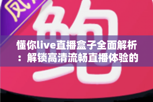 懂你live直播盒子全面解析：解锁高清流畅直播体验的智能观看新选择