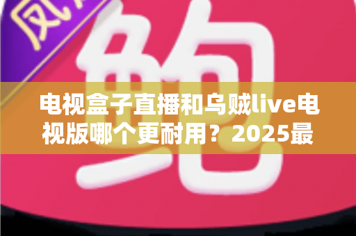 电视盒子直播和乌贼live电视版哪个更耐用?2025最新深度对比评测与避坑选购指南 电视盒子直播和乌贼live电视版哪个更耐用?2025最新深度对比评测与避坑选购指南