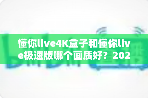 懂你live4K盒子和懂你live极速版哪个画质好？2025最新深度对比评测帮你选对不踩坑