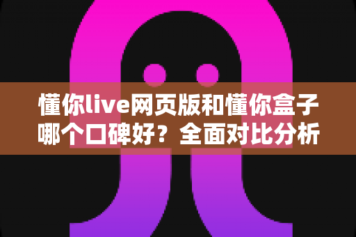 懂你live网页版和懂你盒子哪个口碑好?全面对比分析助你轻松选择 懂你live网页版和懂你盒子哪个口碑好?全面对比分析助你轻松选择