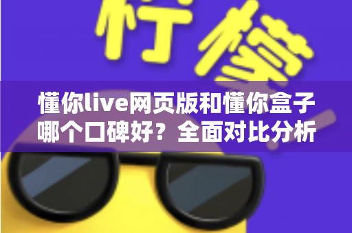 懂你live网页版和懂你盒子哪个口碑好？全面对比分析助你轻松选择