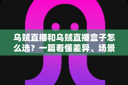 乌贼直播和乌贼直播盒子怎么选?一篇看懂差异、场景与选购技巧的完整指南 乌贼直播和乌贼直播盒子怎么选?一篇看懂差异、场景与选购技巧的完整指南