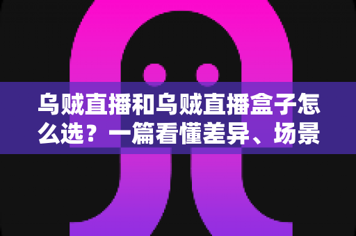 乌贼直播和乌贼直播盒子怎么选？一篇看懂差异、场景与选购技巧的完整指南
