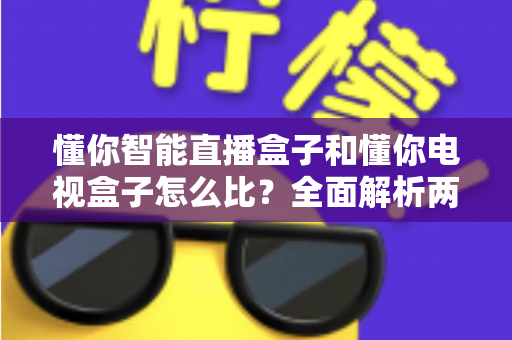 懂你智能直播盒子和懂你电视盒子怎么比？全面解析两大盒子的差异与选购指南