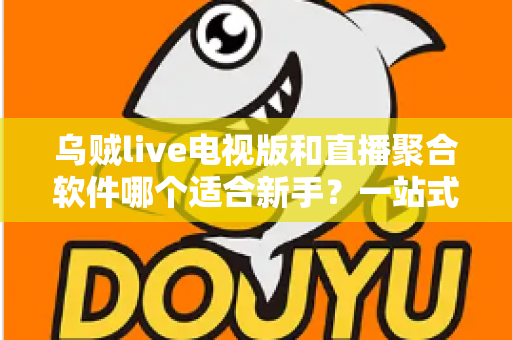 乌贼live电视版和直播聚合软件哪个适合新手？一站式新手选购与上手指南