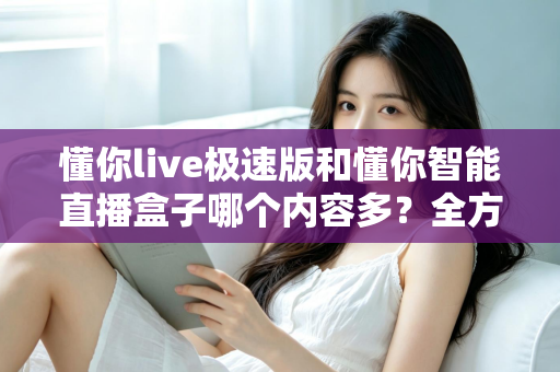 懂你live极速版和懂你智能直播盒子哪个内容多？全方位深度对比帮你一次搞懂