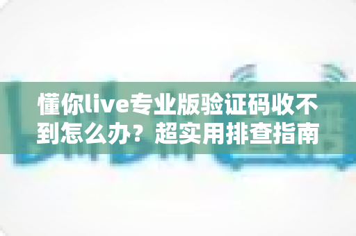 懂你live专业版验证码收不到怎么办？超实用排查指南，教你快速找回登录验证码