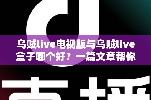 乌贼live电视版与乌贼live盒子哪个好?一篇文章帮你选对家庭大屏观影方案 乌贼live电视版与乌贼live盒子哪个好?一篇文章帮你选对家庭大屏观影方案