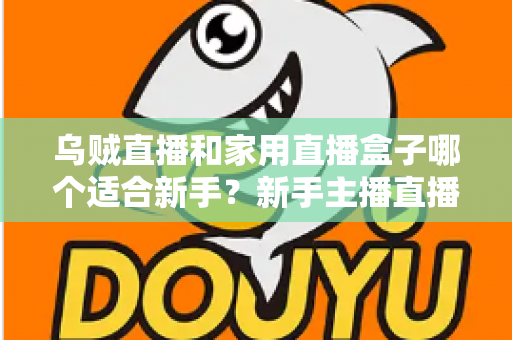 乌贼直播和家用直播盒子哪个适合新手？新手主播直播工具选择全攻略