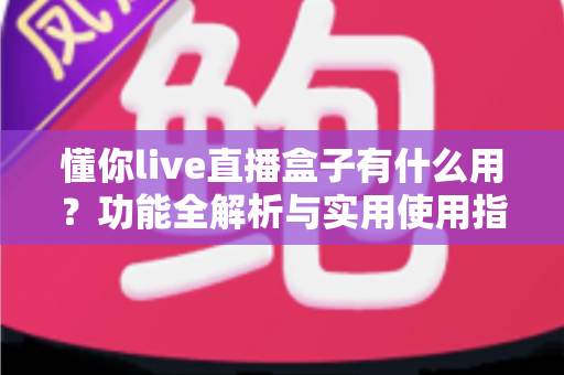 懂你live直播盒子有什么用？功能全解析与实用使用指南