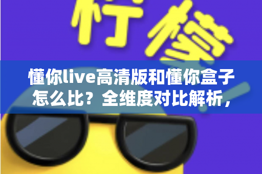 懂你live高清版和懂你盒子怎么比？全维度对比解析，帮你选对最合适的家庭K歌方案