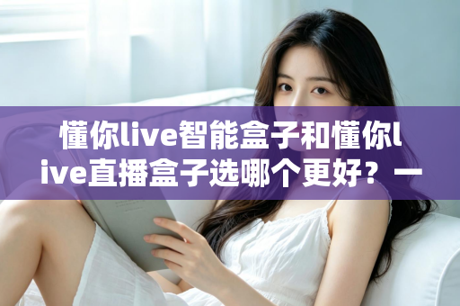 懂你live智能盒子和懂你live直播盒子选哪个更好？一篇文章帮你做出最明智的购买决策
