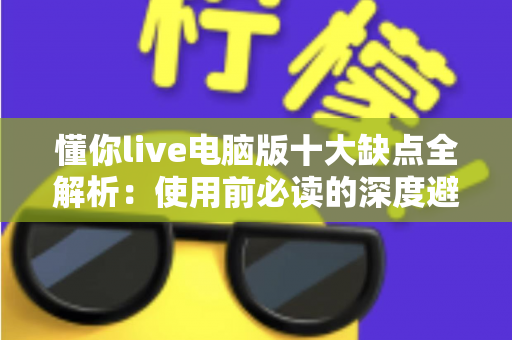 懂你live电脑版十大缺点全解析:使用前必读的深度避坑指南 懂你live电脑版十大缺点全解析:使用前必读的深度避坑指南