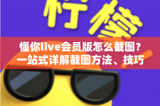 懂你live会员版怎么截图？一站式详解截图方法、技巧与常见问题