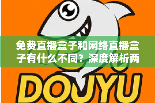 免费直播盒子和网络直播盒子有什么不同？深度解析两者区别与选购避坑指南