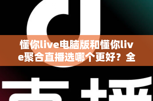 懂你live电脑版和懂你live聚合直播选哪个更好？全面深度对比解析，帮你一步到位选对直播观看工具