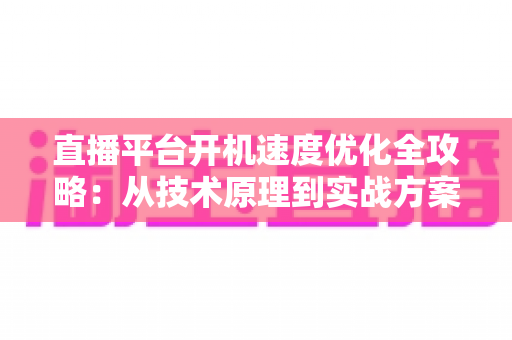 直播平台开机速度优化全攻略:从技术原理到实战方案,全面提升用户留存与平台竞争力 直播平台开机速度优化全攻略:从技术原理到实战方案,全面提升用户留存与平台竞争力