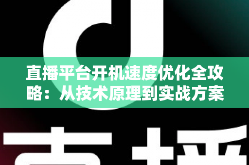 直播平台开机速度优化全攻略：从技术原理到实战方案，全面提升用户留存与平台竞争力