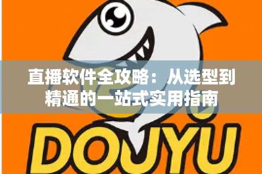 直播软件全攻略：从选型到精通的一站式实用指南