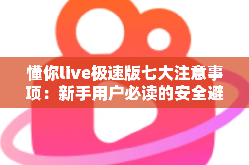 懂你live极速版七大注意事项：新手用户必读的安全避坑实用指南