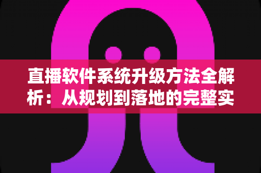 直播软件系统升级方法全解析：从规划到落地的完整实战指南