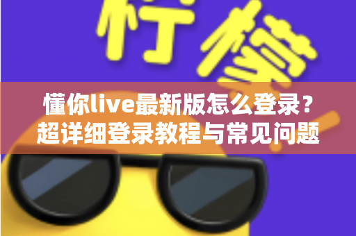 懂你live最新版怎么登录？超详细登录教程与常见问题一站式解决指南