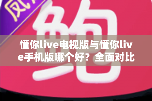 懂你live电视版与懂你live手机版哪个好？全面对比助你选出最适合的观看方式