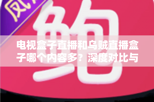 电视盒子直播和乌贼直播盒子哪个内容多?深度对比与选购指南 电视盒子直播和乌贼直播盒子哪个内容多?深度对比与选购指南