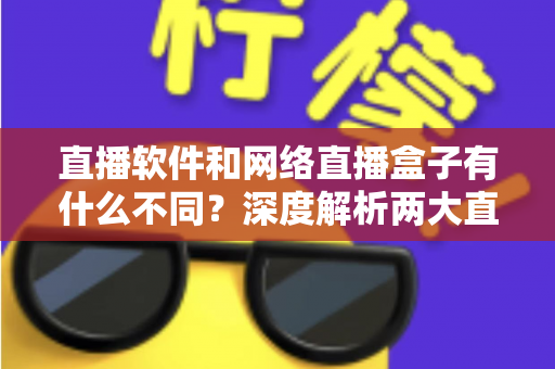 直播软件和网络直播盒子有什么不同？深度解析两大直播方案的核心差异，助你轻松选对直播装备