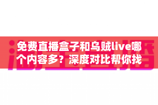 免费直播盒子和乌贼live哪个内容多?深度对比帮你找到更适合的观影选择 免费直播盒子和乌贼live哪个内容多?深度对比帮你找到更适合的观影选择