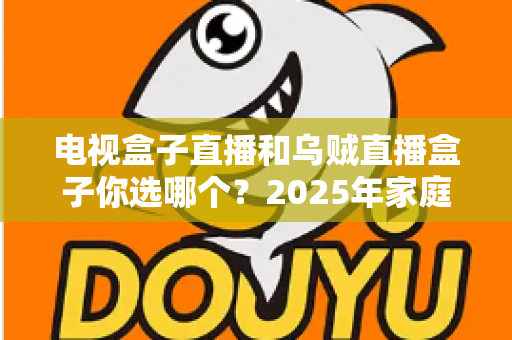 电视盒子直播和乌贼直播盒子你选哪个？2025年家庭观影设备深度对比与避坑选购指南