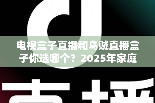 电视盒子直播和乌贼直播盒子你选哪个？2025年家庭观影设备深度对比与避坑选购指南