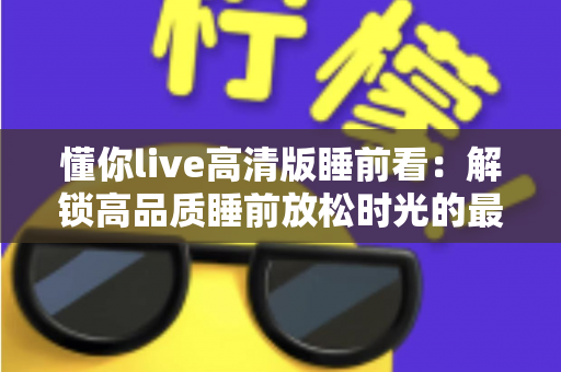 懂你live高清版睡前看：解锁高品质睡前放松时光的最佳指南