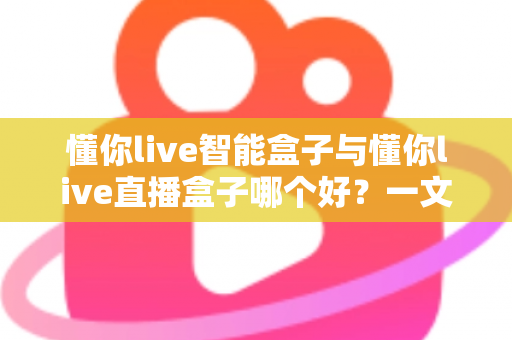 懂你live智能盒子与懂你live直播盒子哪个好？一文看懂区别，选对不选贵