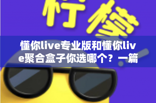 懂你live专业版和懂你live聚合盒子你选哪个？一篇文章帮你做出明智选择