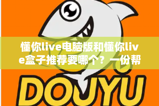 懂你live电脑版和懂你live盒子推荐要哪个？一份帮你做决定的全指南