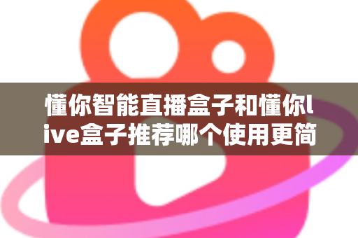 懂你智能直播盒子和懂你live盒子推荐哪个使用更简单？2025年新手友好型直播设备选购全攻略