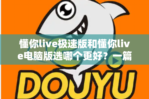 懂你live极速版和懂你live电脑版选哪个更好？一篇看懂两大版本差异的全攻略