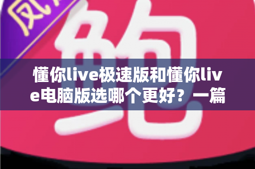 懂你live极速版和懂你live电脑版选哪个更好？一篇看懂两大版本差异的全攻略