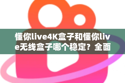 懂你live4K盒子和懂你live无线盒子哪个稳定?全面对比评测与选购指南 懂你live4K盒子和懂你live无线盒子哪个稳定?全面对比评测与选购指南