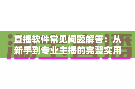 直播软件常见问题解答：从新手到专业主播的完整实用指南
