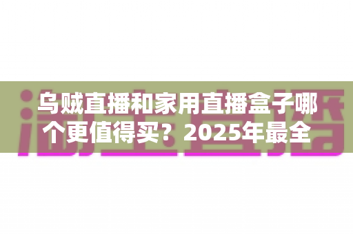 乌贼直播和家用直播盒子哪个更值得买？2025年最全选购指南帮你一次看懂