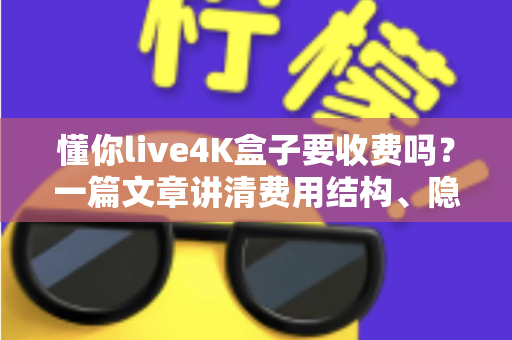 懂你live4K盒子要收费吗？一篇文章讲清费用结构、隐藏成本与选购避坑指南