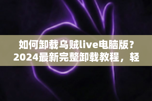 如何卸载乌贼live电脑版?2024最新完整卸载教程,轻松彻底删除不留残留 如何卸载乌贼live电脑版?2024最新完整卸载教程,轻松彻底删除不留残留