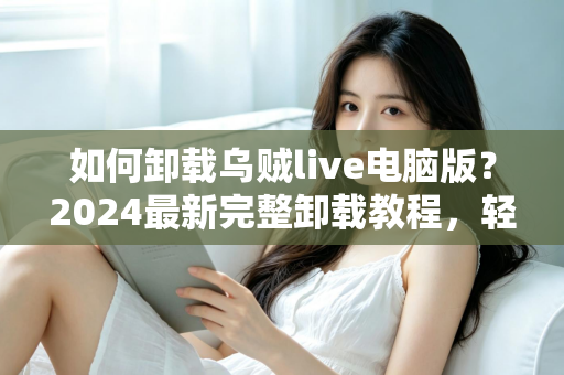 如何卸载乌贼live电脑版？2024最新完整卸载教程，轻松彻底删除不留残留