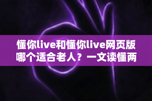 懂你live和懂你live网页版哪个适合老人?一文读懂两种方式的区别,帮长辈选出最省心的观看选择 懂你live和懂你live网页版哪个适合老人?一文读懂两种方式的区别,帮长辈选出最省心的观看选择